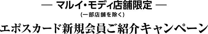 マルイ・モディ店舗限定（一部店舗を除く）エポスカード新規会員ご紹介キャンペーン