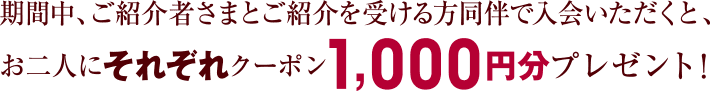 期間中、ご紹介者さまとご紹介を受ける方同伴で入会いただくと、お二人にそれぞれクーポン1,000円分プレゼント